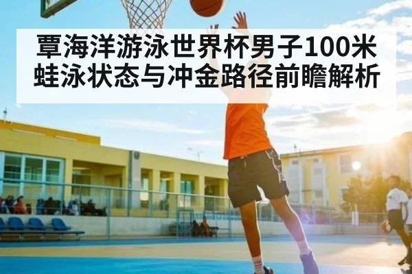 覃海洋游泳世界杯男子100米蛙泳状态与冲金路径前瞻解析 - espn